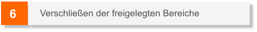 6 Verschließen der freigelegten Bereiche